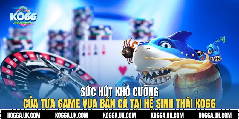 Sức hút khó cưỡng của tựa game Vua Bắn Cá tại hệ sinh thái Ko66
