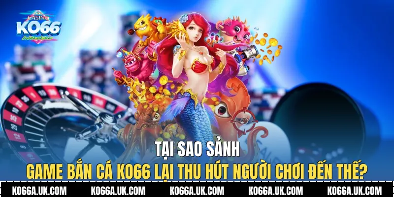 Tại sao sảnh game Bắn cá Ko66 lại thu hút người chơi đến thế?